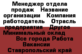 Менеджер отдела продаж › Название организации ­ Компания-работодатель › Отрасль предприятия ­ Другое › Минимальный оклад ­ 30 000 - Все города Работа » Вакансии   . Ставропольский край